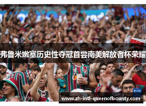 弗鲁米嫩塞历史性夺冠首尝南美解放者杯荣耀 弗鲁米嫩塞历史性夺冠首尝南美解放者杯荣耀