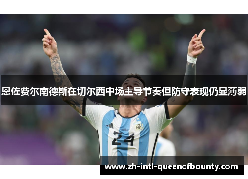 恩佐费尔南德斯在切尔西中场主导节奏但防守表现仍显薄弱 恩佐费尔南德斯在切尔西中场主导节奏但防守表现仍显薄弱