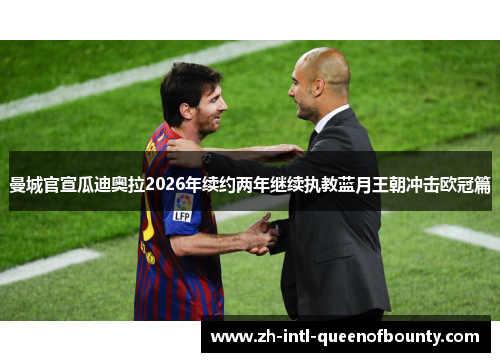 曼城官宣瓜迪奥拉2026年续约两年继续执教蓝月王朝冲击欧冠篇 曼城官宣瓜迪奥拉2026年续约两年继续执教蓝月王朝冲击欧冠篇