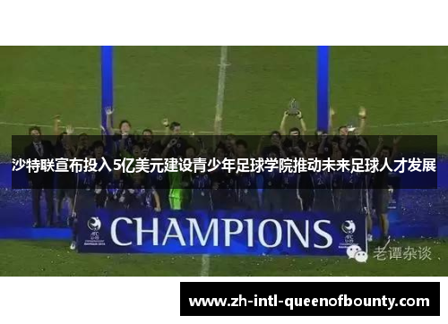 沙特联宣布投入5亿美元建设青少年足球学院推动未来足球人才发展