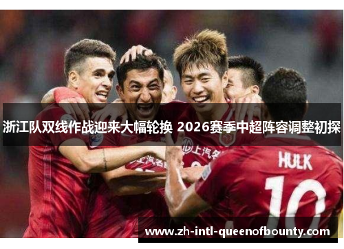 浙江队双线作战迎来大幅轮换 2026赛季中超阵容调整初探 浙江队双线作战迎来大幅轮换 2026赛季中超阵容调整初探