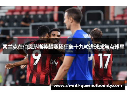 索兰克在伯恩茅斯英超赛场狂轰十九粒进球成焦点球星