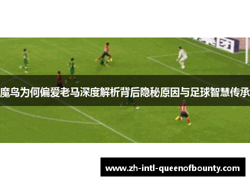 魔鸟为何偏爱老马深度解析背后隐秘原因与足球智慧传承 魔鸟为何偏爱老马深度解析背后隐秘原因与足球智慧传承