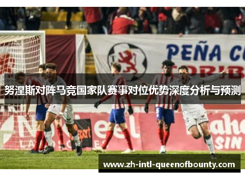 努涅斯对阵马竞国家队赛事对位优势深度分析与预测 努涅斯对阵马竞国家队赛事对位优势深度分析与预测