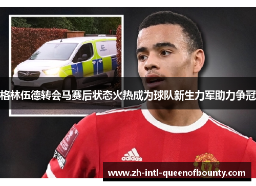 格林伍德转会马赛后状态火热成为球队新生力军助力争冠