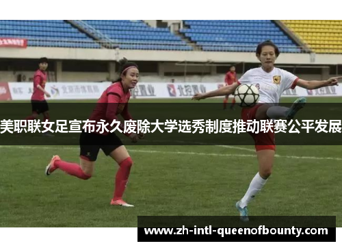 美职联女足宣布永久废除大学选秀制度推动联赛公平发展