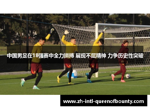 中国男足在18强赛中全力拼搏 展现不屈精神 力争历史性突破 中国男足在18强赛中全力拼搏 展现不屈精神 力争历史性突破