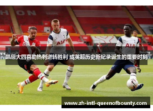 凯恩大四喜助热刺逆转胜利 成英超历史新纪录诞生的重要时刻
