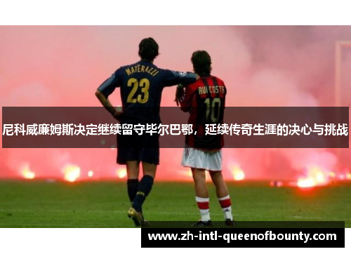 尼科威廉姆斯决定继续留守毕尔巴鄂,延续传奇生涯的决心与挑战 尼科威廉姆斯决定继续留守毕尔巴鄂,延续传奇生涯的决心与挑战