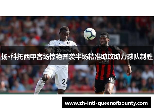 扬·科托西甲客场惊艳奔袭半场精准助攻助力球队制胜 扬·科托西甲客场惊艳奔袭半场精准助攻助力球队制胜