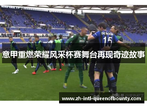 意甲重燃荣耀风采杯赛舞台再现奇迹故事 意甲重燃荣耀风采杯赛舞台再现奇迹故事